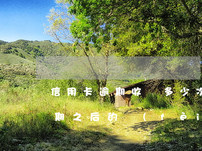 信用卡逾期收錢多少次？(信用卡逾期之后的費(fèi)用怎么收)